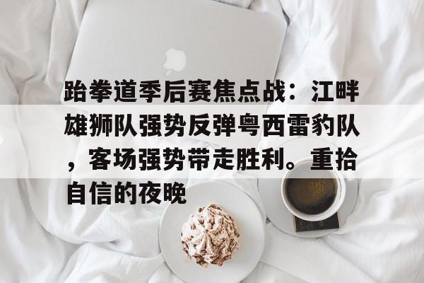 九游电脑版-包含跆拳道季后赛焦点战：江畔雄狮队强势反弹粤西雷豹队，客场强势带走胜利。重拾自信的夜晚的词条