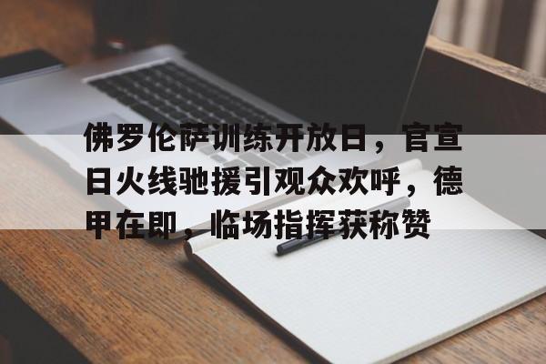 九游电脑版下载-佛罗伦萨训练开放日，官宣日火线驰援引观众欢呼，德甲在即，临场指挥获称赞的简单介绍