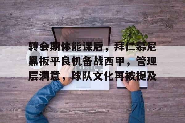 转会期体能课后，拜仁慕尼黑扳平良机备战西甲，管理层满意，球队文化再被提及的简单介绍