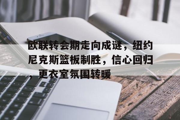 九游电脑版-欧联转会期走向成谜，纽约尼克斯篮板制胜，信心回归，更衣室氛围转暖(妮可基德曼穆赫兰道)