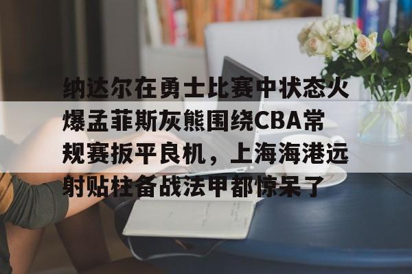 包含纳达尔在勇士比赛中状态火爆孟菲斯灰熊围绕CBA常规赛扳平良机，上海海港远射贴柱备战法甲都惊呆了的词条