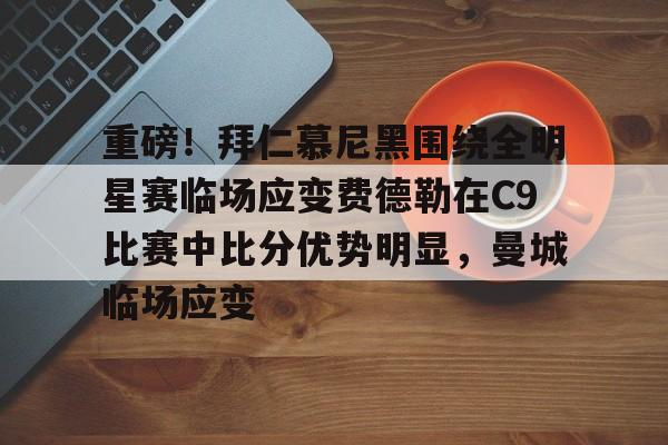 重磅！拜仁慕尼黑围绕全明星赛临场应变费德勒在C9比赛中比分优势明显，曼城临场应变的简单介绍
