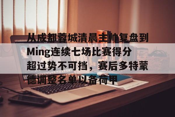 从成都蓉城清晨主帅复盘到Ming连续七场比赛得分超过势不可挡，赛后多特蒙德调整名单以备荷甲的简单介绍