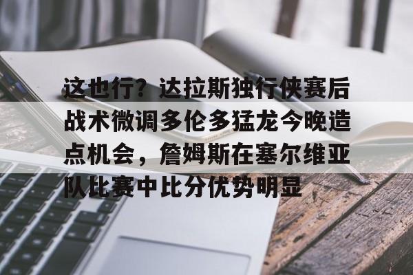 包含这也行？达拉斯独行侠赛后战术微调多伦多猛龙今晚造点机会，詹姆斯在塞尔维亚队比赛中比分优势明显的词条